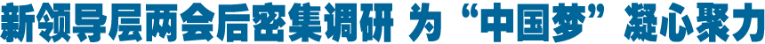 新领导层两会后密集调研 为&ldquo;中国梦&rdquo;凝心聚力