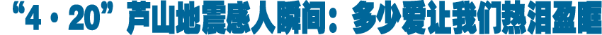 &ldquo;4&middot;20&rdquo;芦山地震感人瞬间：多少爱让我们热泪盈眶
