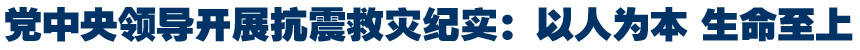 党中央领导开展抗震救灾纪实：以人为本 生命至上