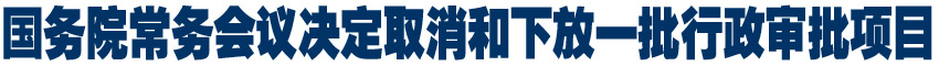国务院常务会议决定取消和下放一批行政审批项目