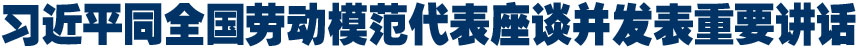 习近平同全国劳动模范代表座谈并发表重要讲话
