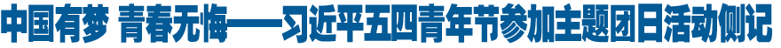 中国有梦 青春无悔&mdash;&mdash;习近平五四青年节参加主题团日活动侧记