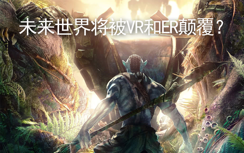 未来世界将被VR和ER颠覆？