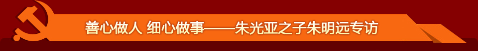 善心做人 细心做事&mdash;&mdash;朱光亚之子朱明远专访
