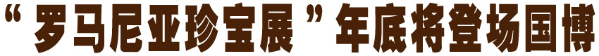 &ldquo;罗马尼亚珍宝展&rdquo;年底将登场国博