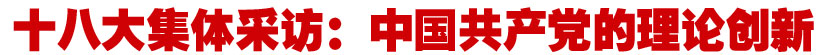 十八大集体采访：中国共产党的理论创新