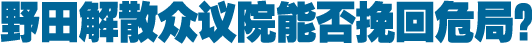 野田解散众议院能否挽回危局？