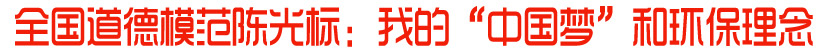 全国道德模范陈光标：我的&ldquo;中国梦&rdquo;和环保理念