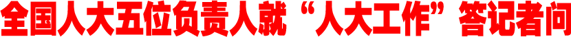 全国人大五位负责人就&ldquo;人大工作&rdquo;答记者问