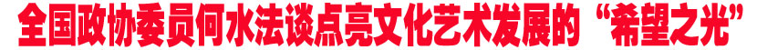 全国政协委员何水法谈如何点亮文化艺术发展的&ldquo;希望之光&rdquo;