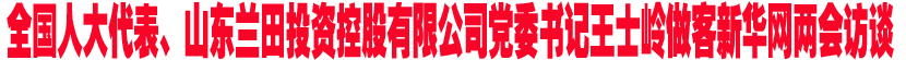 全国人大代表、山东兰田投资控股有限公司党委书记王士岭做客新华网两会访谈