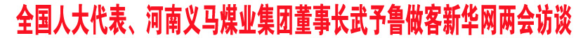 全国人大代表、河南义马煤业集团董事长武予鲁做客新华网两会访谈
