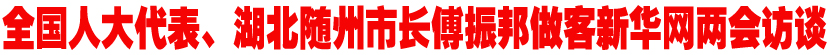 全国人大代表、湖北随州市长傅振邦做客新华网两会访谈