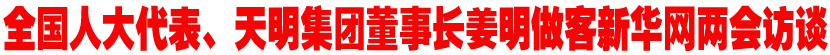 全国人大代表、天明集团董事长姜明做客新华网两会访谈