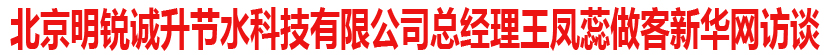 北京明锐诚升节水科技有限公司总经理王凤蕊做客新华访谈