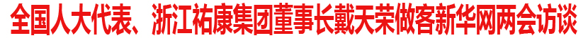 全国人大代表、浙江祐康集团董事长戴天荣做客新华网两会访谈
