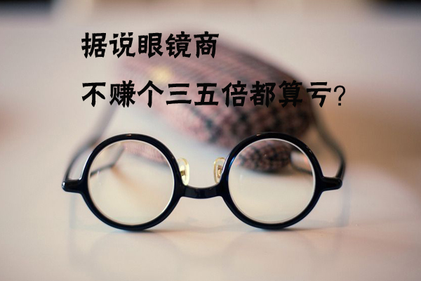 【财·发现】据说眼镜商不赚个三五倍都算亏，是真的么？