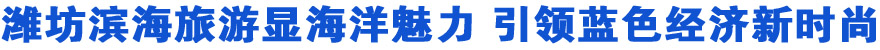 潍坊滨海旅游显海洋魅力 引领蓝色经济新时尚