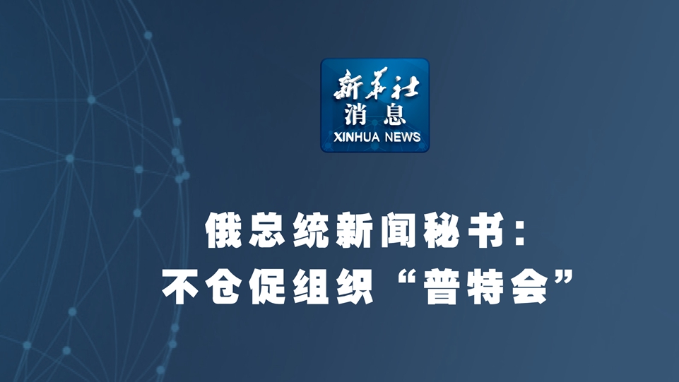 新华社消息丨俄总统新闻秘书：不仓促组织“普特会” 