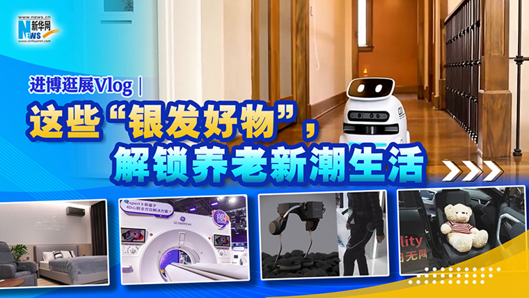 进博逛展Vlog｜这些“银发好物”，解锁养老新潮生活