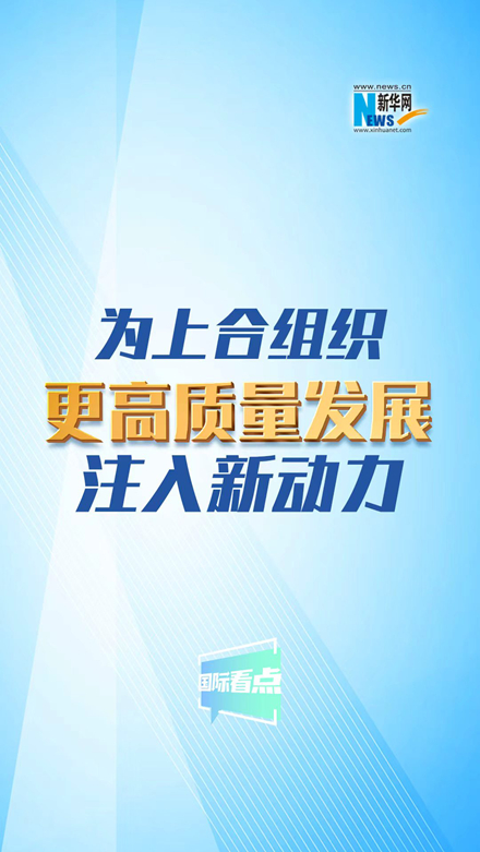 新华网国际看点丨为上合组织更高质量发展注入新动力