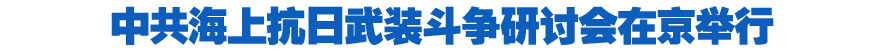 中共海上抗日武装斗争研讨会在京举行