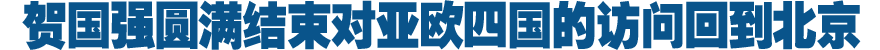 贺国强圆满结束对亚欧四国的访问回到北京