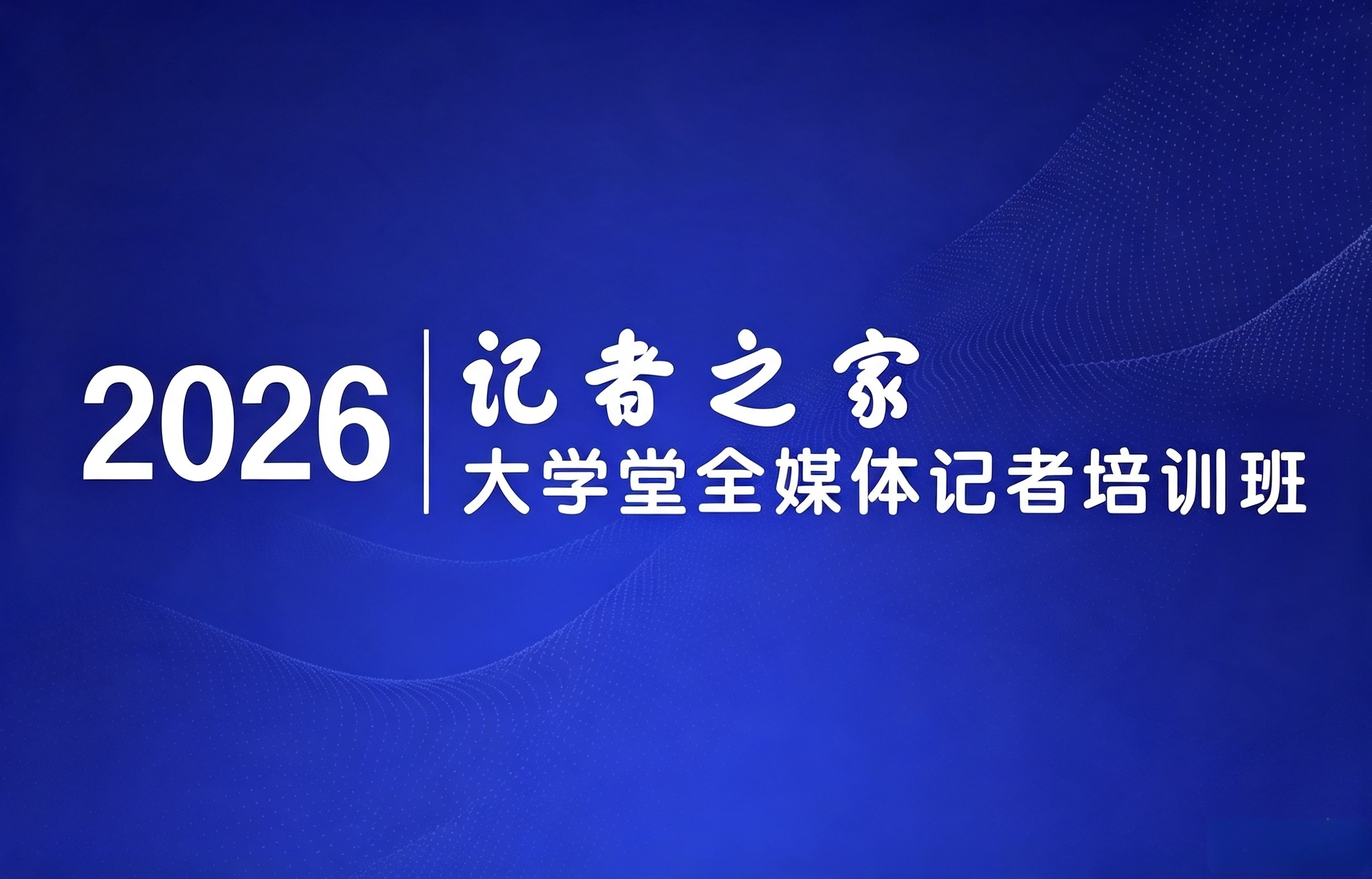 2026记者之家大学堂全媒体记者培训班