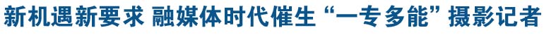 融媒体时代摄影记者要一专多能 技术之上寻找加分项