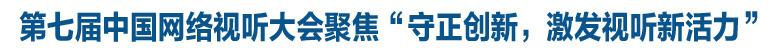 第七届中国网络视听大会聚焦“守正创新，激发视听新活力”