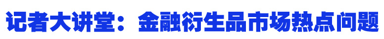 记者大讲堂：金融衍生品市场热点问题