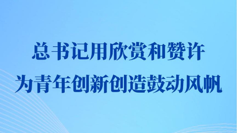 第一观察丨总书记用欣赏和赞许为青年创新创造鼓动风帆