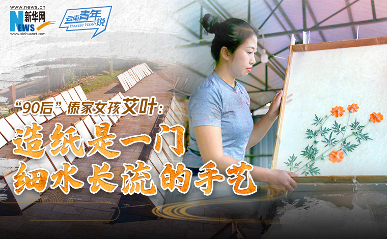 &ldquo;90后&rdquo;傣家女孩艾叶：造纸是一门细水长流的手艺