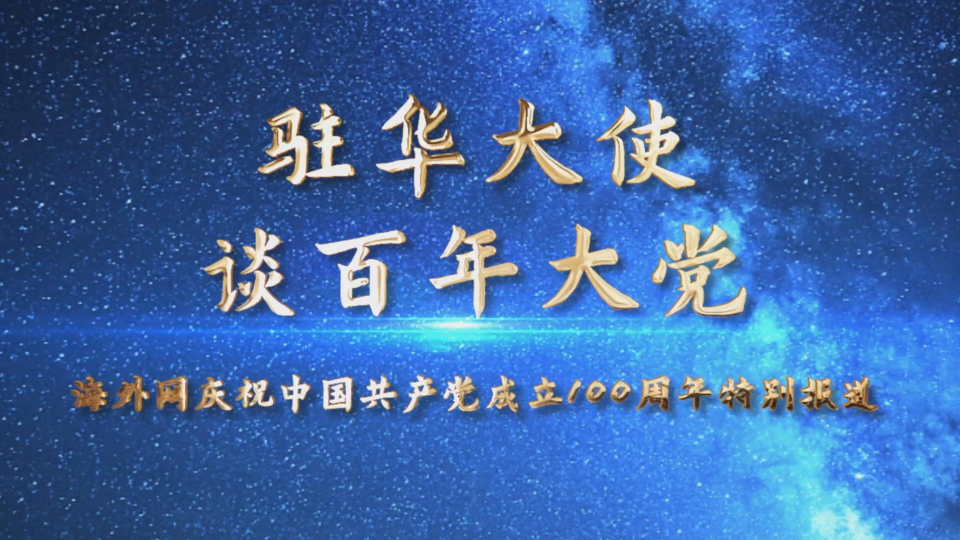 生日快乐!30国驻华大使祝贺中国共产党百年华诞(下)