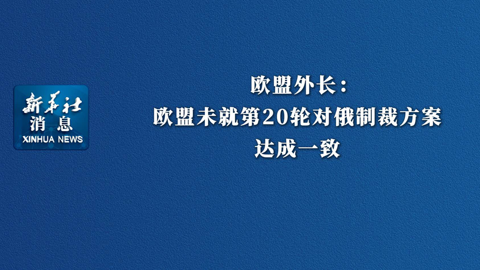 新华社消息丨欧盟外长：欧盟未就第20轮对俄制裁方案达成一致